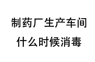 制藥廠生產車間什么時候消毒？